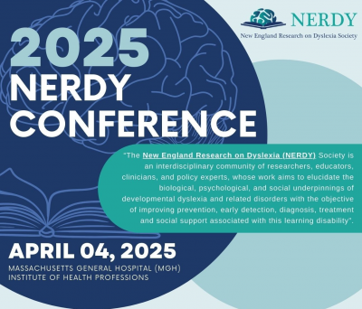 FLYER for the NERDY 2025 conference. A brain and a book icon are depicted on the left side. On the top right corner is the NERDY logo.
On the right side, in a box, it describes the mission as "The New England Research on Dyslexia (NERDY) Society is an interdisciplinary community of researchers, educators, clinicians, and policy experts, whose work aims to elucidate the
biological, psychological, and social underpinnings of developmental dyslexia and related disorders with the objective of improving prevention, early detection, diagnosis, treatment and social support associated with this learning disability".
On the bottom left corner it reminds the reader details about the 2025, conference as "APRIL 04, 2025
MASSACHUSETTS GENERAL HOSPITAL (MGH)
INSTITUTE OF HEALTH PROFESSIONS"
